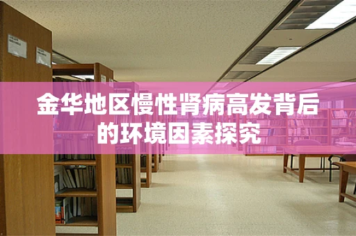 金华地区慢性肾病高发背后的环境因素探究