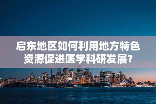 启东地区如何利用地方特色资源促进医学科研发展？