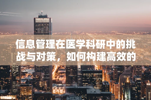 信息管理在医学科研中的挑战与对策，如何构建高效的知识库？