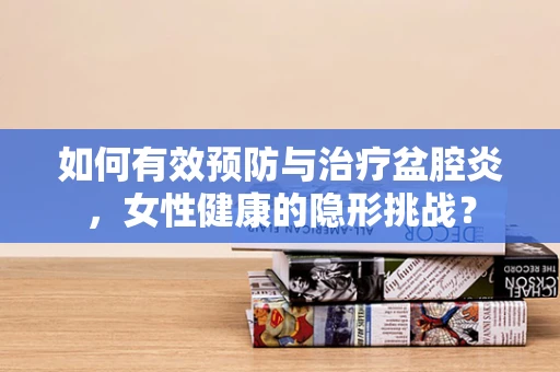 如何有效预防与治疗盆腔炎，女性健康的隐形挑战？