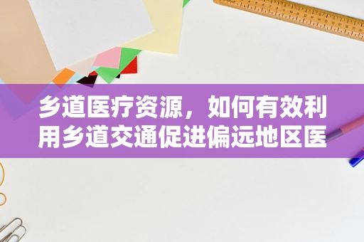 乡道医疗资源，如何有效利用乡道交通促进偏远地区医疗服务？
