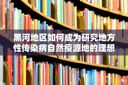 黑河地区如何成为研究地方性传染病自然疫源地的理想模型？