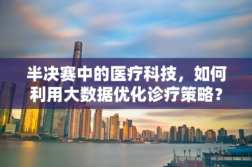 半决赛中的医疗科技，如何利用大数据优化诊疗策略？