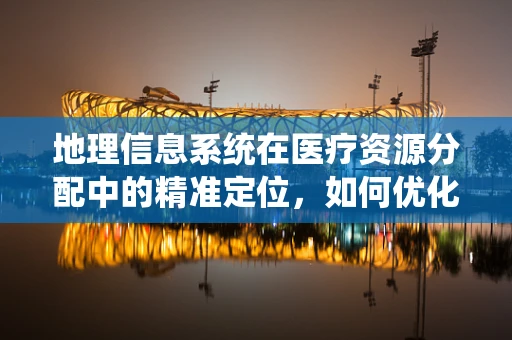 地理信息系统在医疗资源分配中的精准定位，如何优化？