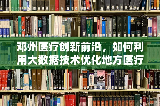 邓州医疗创新前沿，如何利用大数据技术优化地方医疗资源分配？