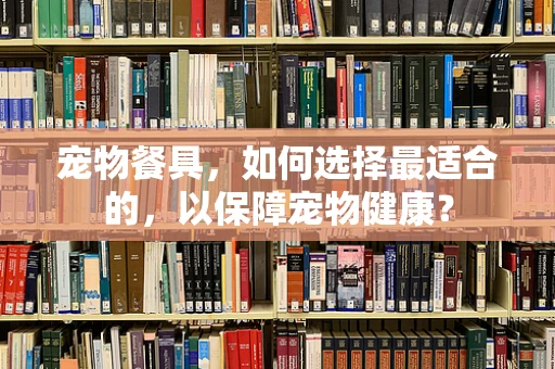 宠物餐具，如何选择最适合的，以保障宠物健康？