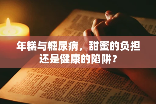 年糕与糖尿病，甜蜜的负担还是健康的陷阱？