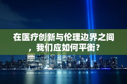 在医疗创新与伦理边界之间，我们应如何平衡？