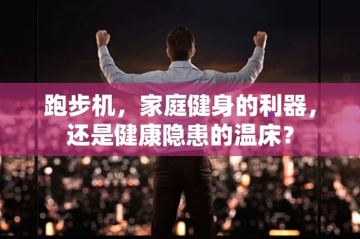 跑步机，家庭健身的利器，还是健康隐患的温床？