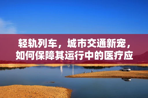 轻轨列车，城市交通新宠，如何保障其运行中的医疗应急响应？