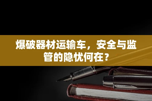 爆破器材运输车，安全与监管的隐忧何在？