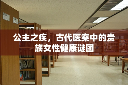 公主之疾，古代医案中的贵族女性健康谜团