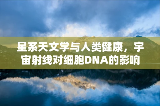 星系天文学与人类健康，宇宙射线对细胞DNA的影响