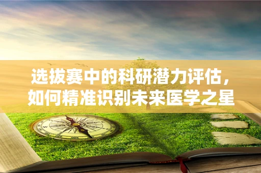 选拔赛中的科研潜力评估，如何精准识别未来医学之星？