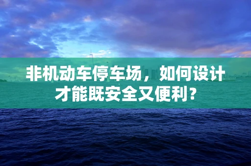 非机动车停车场，如何设计才能既安全又便利？