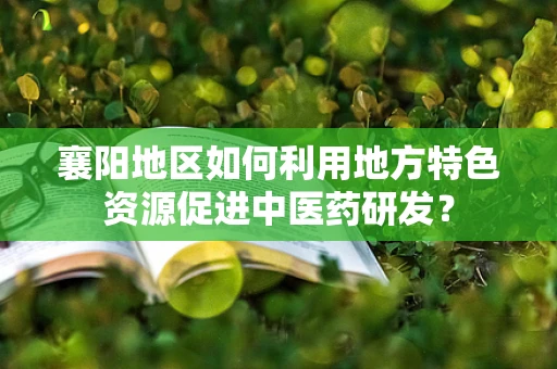 襄阳地区如何利用地方特色资源促进中医药研发？