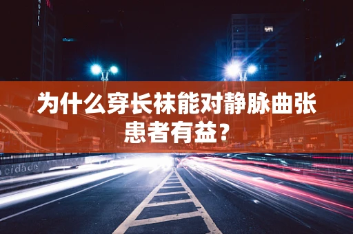 为什么穿长袜能对静脉曲张患者有益？