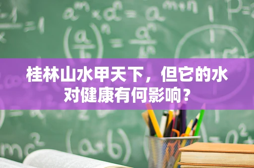 桂林山水甲天下，但它的水对健康有何影响？