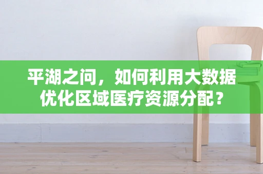 平湖之问，如何利用大数据优化区域医疗资源分配？