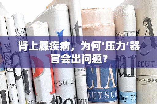 肾上腺疾病，为何‘压力’器官会出问题？