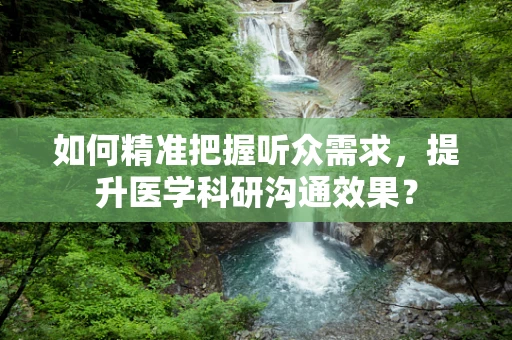 如何精准把握听众需求，提升医学科研沟通效果？