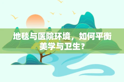 地毯与医院环境，如何平衡美学与卫生？