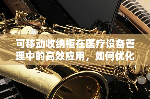 可移动收纳柜在医疗设备管理中的高效应用，如何优化空间与流程？