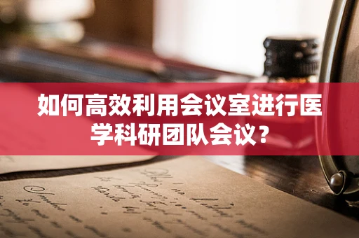 如何高效利用会议室进行医学科研团队会议？