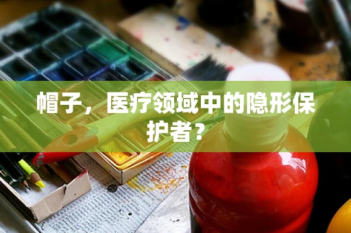 帽子，医疗领域中的隐形保护者？
