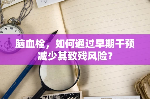 脑血栓，如何通过早期干预减少其致残风险？
