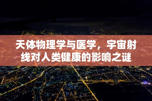天体物理学与医学，宇宙射线对人类健康的影响之谜