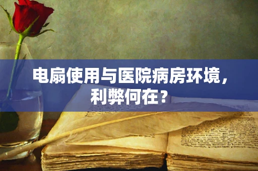 电扇使用与医院病房环境，利弊何在？