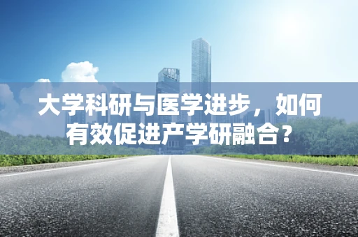 大学科研与医学进步，如何有效促进产学研融合？
