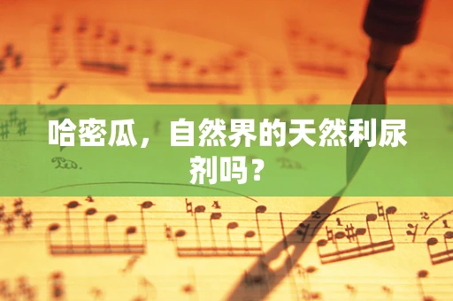 哈密瓜，自然界的天然利尿剂吗？