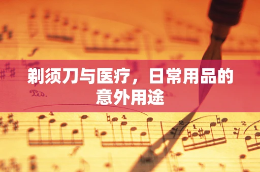 剃须刀与医疗，日常用品的意外用途