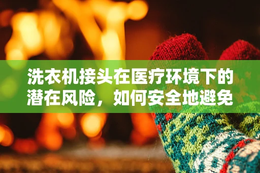 洗衣机接头在医疗环境下的潜在风险，如何安全地避免？