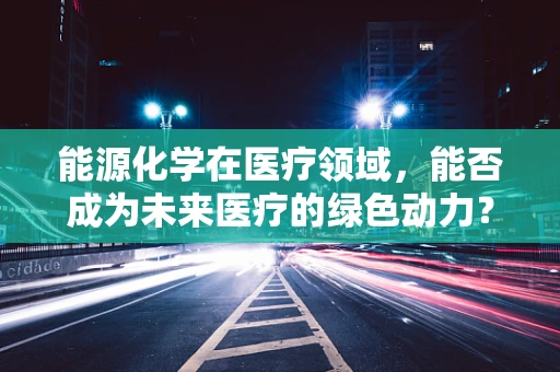 能源化学在医疗领域，能否成为未来医疗的绿色动力？