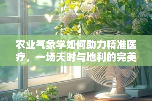 农业气象学如何助力精准医疗，一场天时与地利的完美结合