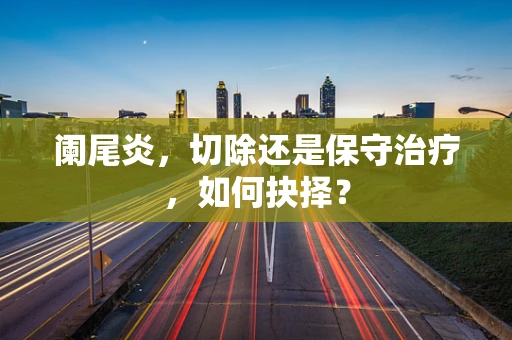 阑尾炎，切除还是保守治疗，如何抉择？