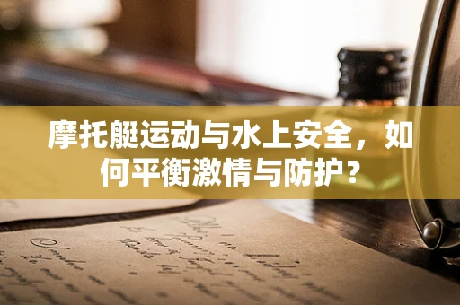 摩托艇运动与水上安全，如何平衡激情与防护？