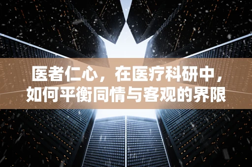 医者仁心，在医疗科研中，如何平衡同情与客观的界限？