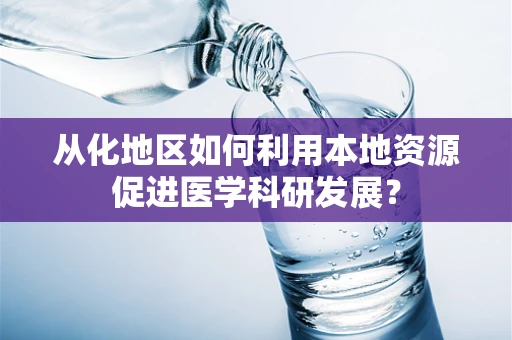 从化地区如何利用本地资源促进医学科研发展？
