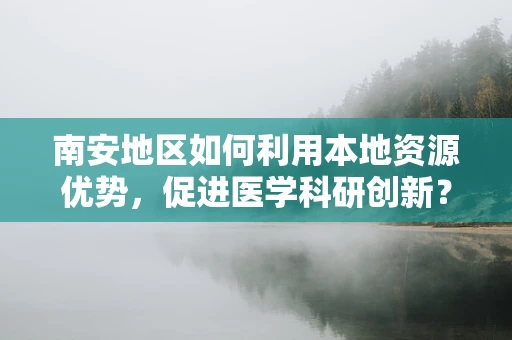 南安地区如何利用本地资源优势，促进医学科研创新？