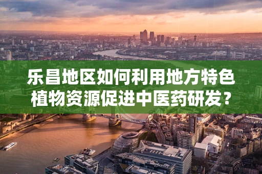 乐昌地区如何利用地方特色植物资源促进中医药研发？