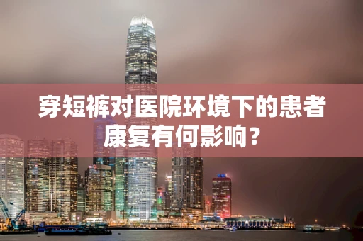 穿短裤对医院环境下的患者康复有何影响？