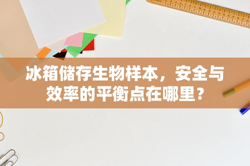 冰箱储存生物样本，安全与效率的平衡点在哪里？