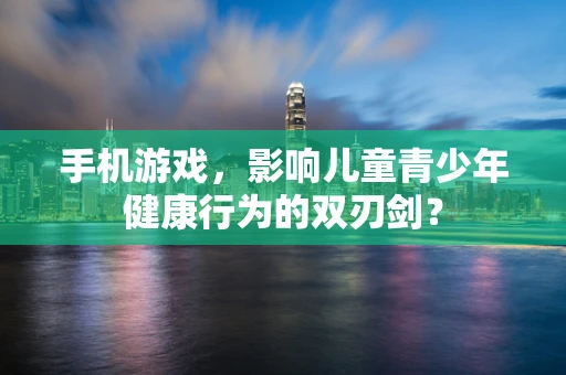 手机游戏，影响儿童青少年健康行为的双刃剑？