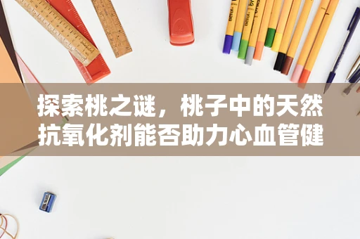 探索桃之谜，桃子中的天然抗氧化剂能否助力心血管健康？