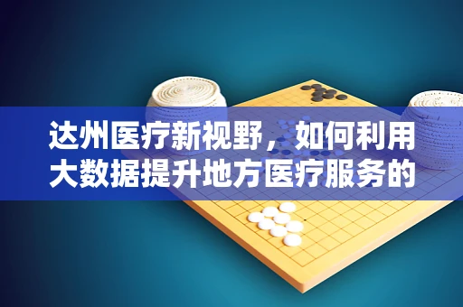 达州医疗新视野，如何利用大数据提升地方医疗服务的精准性？