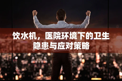 饮水机，医院环境下的卫生隐患与应对策略